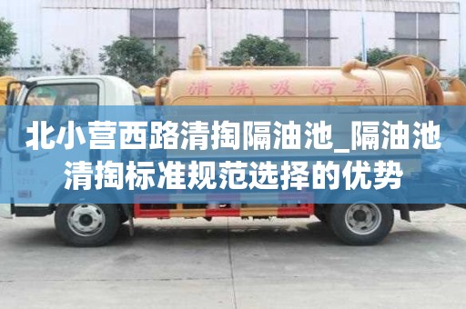 北小營西路清掏隔油池_隔油池清掏標準規范選擇的優勢