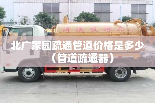 北廣家園疏通管道價(jià)格是多少（管道疏通器）