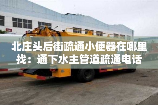 北莊頭后街疏通小便器在哪里找：通下水主管道疏通電話