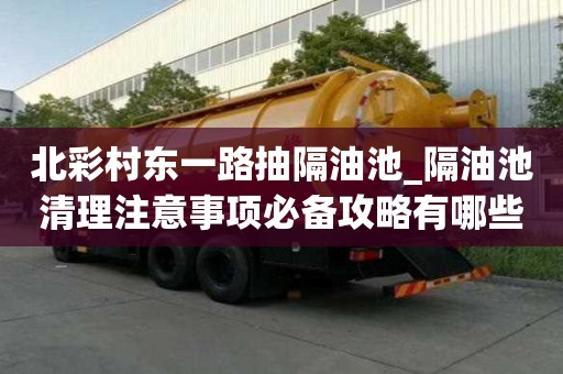 北彩村東一路抽隔油池_隔油池清理注意事項必備攻略有哪些