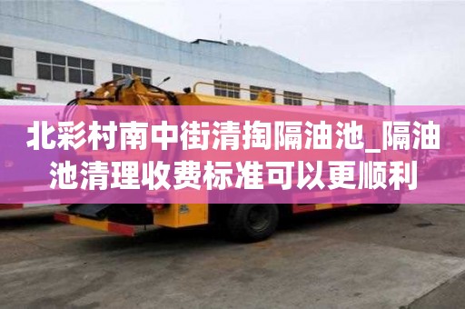 北彩村南中街清掏隔油池_隔油池清理收費標準可以更順利