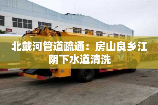 北戴河管道疏通：房山良鄉江陰下水道清洗