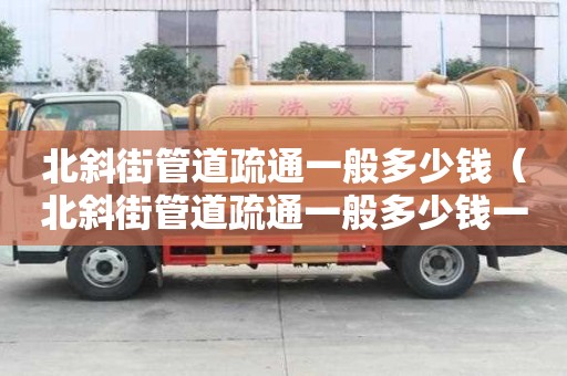 北斜街管道疏通一般多少錢(北斜街管道疏通一般多少錢一次) 北斜街管道疏通一般多少錢(北斜街管道疏通一般多少錢一次)