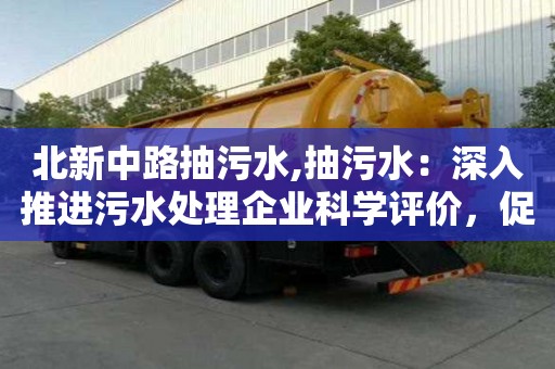 北新中路抽污水,抽污水：深入推進污水處理企業科學評價，促進企業標準化發展
