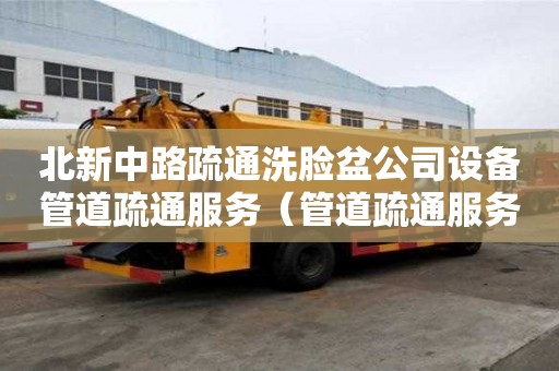 北新中路疏通洗臉盆公司設備管道疏通服務（管道疏通服務電話）