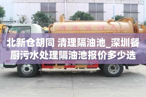 北新倉胡同 清理隔油池_深圳餐廚污水處理隔油池報價多少選什么公司