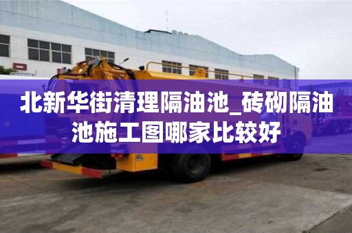 北新華街清理隔油池_磚砌隔油池施工圖哪家比較好
