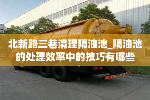 北新路三巷清理隔油池_隔油池的處理效率中的技巧有哪些