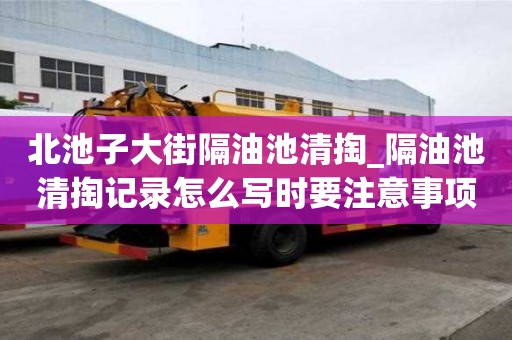 北池子大街隔油池清掏_隔油池清掏記錄怎么寫時(shí)要注意事項(xiàng)