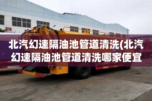 北汽幻速隔油池管道清洗(北汽幻速隔油池管道清洗哪家便宜又好)