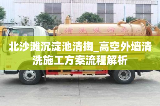 北沙灘沉淀池清掏_高空外墻清洗施工方案流程解析