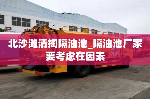 北沙灘清掏隔油池_隔油池廠家要考慮在因素