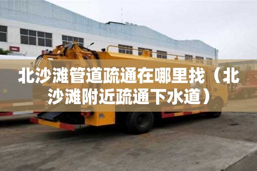 北沙灘管道疏通在哪里找（北沙灘附近疏通下水道）