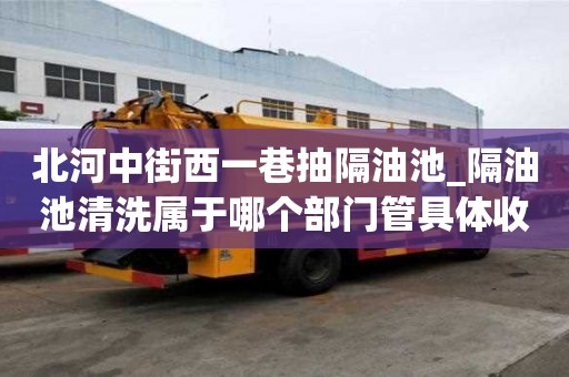 北河中街西一巷抽隔油池_隔油池清洗屬于哪個部門管具體收費有哪些
