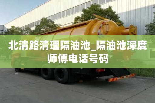 北清路清理隔油池_隔油池深度師傅電話號碼