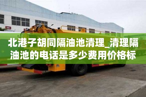 北港子胡同隔油池清理_清理隔油池的電話是多少費(fèi)用價(jià)格標(biāo)準(zhǔn)