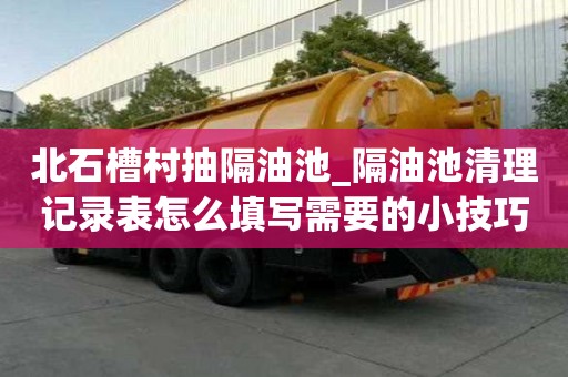 北石槽村抽隔油池_隔油池清理記錄表怎么填寫需要的小技巧