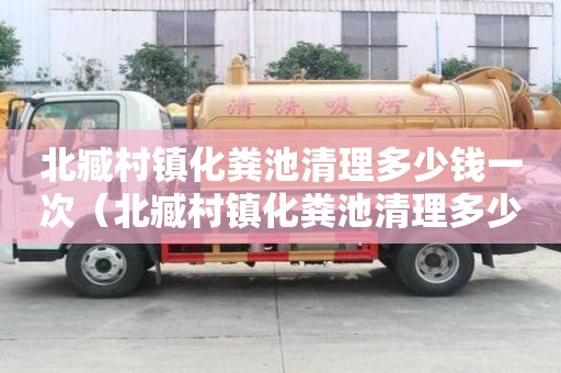 北臧村鎮化糞池清理多少錢一次（北臧村鎮化糞池清理多少錢一次啊）