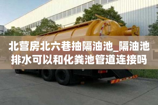 北營房北六巷抽隔油池_隔油池排水可以和化糞池管道連接嗎注意事項有哪些