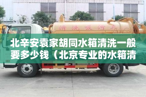 北辛安袁家胡同水箱清洗一般要多少錢（北京專業(yè)的水箱清洗公司）