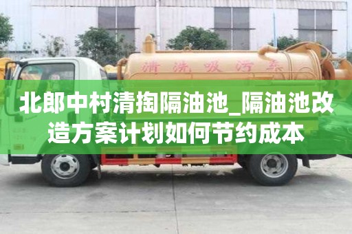北郎中村清掏隔油池_隔油池改造方案計劃如何節約成本