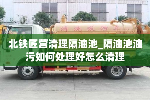 北鐵匠營清理隔油池_隔油池油污如何處理好怎么清理