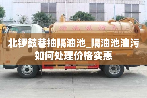 北鑼鼓巷抽隔油池_隔油池油污如何處理價格實惠