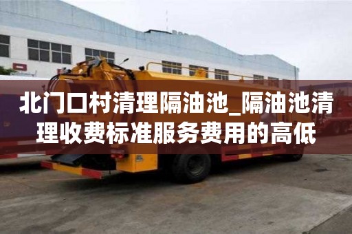 北門口村清理隔油池_隔油池清理收費標準服務費用的高低