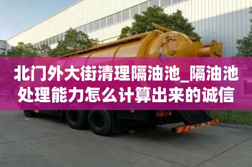 北門外大街清理隔油池_隔油池處理能力怎么計(jì)算出來(lái)的誠(chéng)信公司