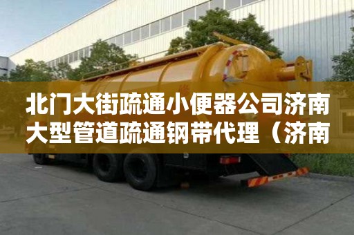 北門(mén)大街疏通小便器公司濟(jì)南大型管道疏通鋼帶代理（濟(jì)南專(zhuān)業(yè)管道疏通公司電話）