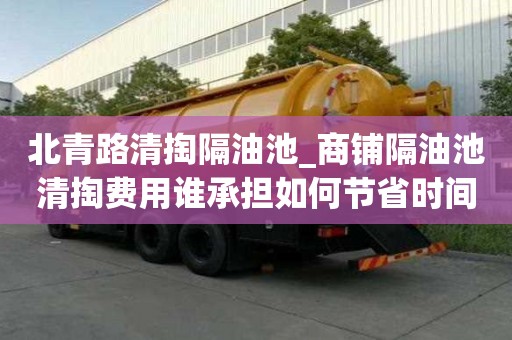 北青路清掏隔油池_商鋪隔油池清掏費用誰承擔如何節省時間