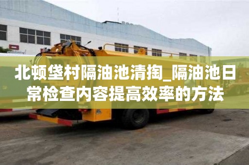 北頓垡村隔油池清掏_隔油池日常檢查內容提高效率的方法