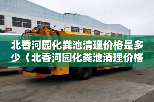 北香河園化糞池清理價格是多少（北香河園化糞池清理價格是多少錢）