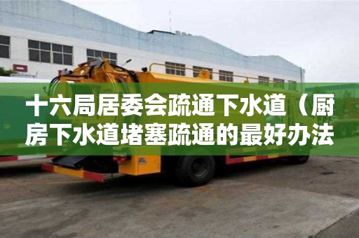 十六局居委會疏通下水道（廚房下水道堵塞疏通的最好辦法）