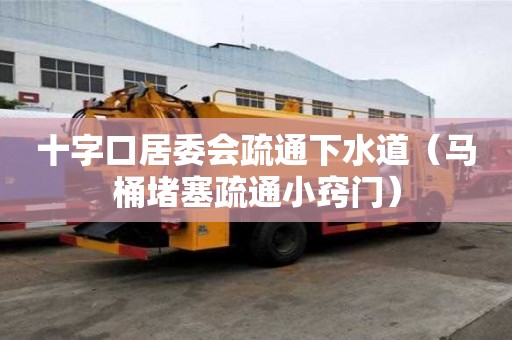 十字口居委會疏通下水道（馬桶堵塞疏通小竅門）