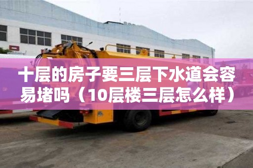 十層的房子要三層下水道會容易堵嗎（10層樓三層怎么樣）