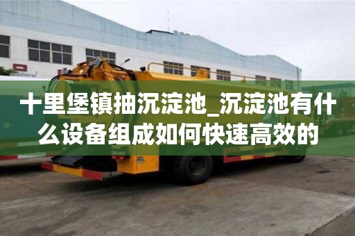 十里堡鎮抽沉淀池_沉淀池有什么設備組成如何快速高效的