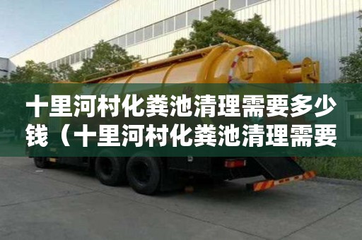 十里河村化糞池清理需要多少錢（十里河村化糞池清理需要多少錢一平方）