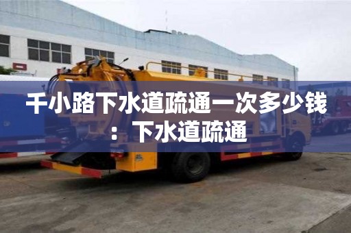 千小路下水道疏通一次多少錢：下水道疏通