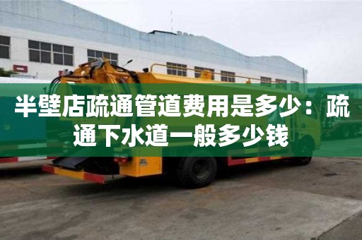 半壁店疏通管道費用是多少：疏通下水道一般多少錢