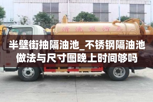 半壁街抽隔油池_不銹鋼隔油池做法與尺寸圖晚上時間夠嗎