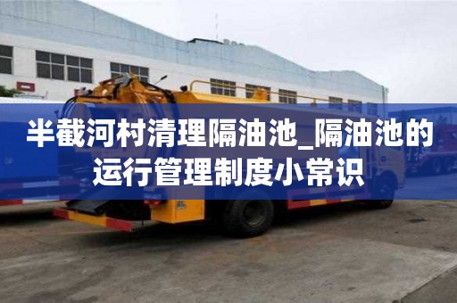 半截河村清理隔油池_隔油池的運行管理制度小常識