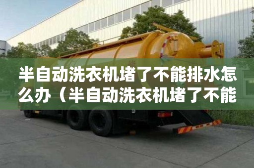 半自動洗衣機堵了不能排水怎么辦（半自動洗衣機堵了不能排水怎么辦修理圖解）