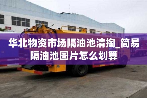 華北物資市場隔油池清掏_簡易隔油池圖片怎么劃算