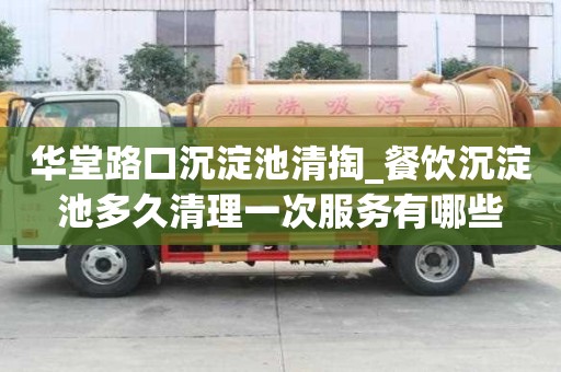 華堂路口沉淀池清掏_餐飲沉淀池多久清理一次服務(wù)有哪些