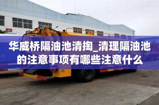 華威橋隔油池清掏_清理隔油池的注意事項有哪些注意什么
