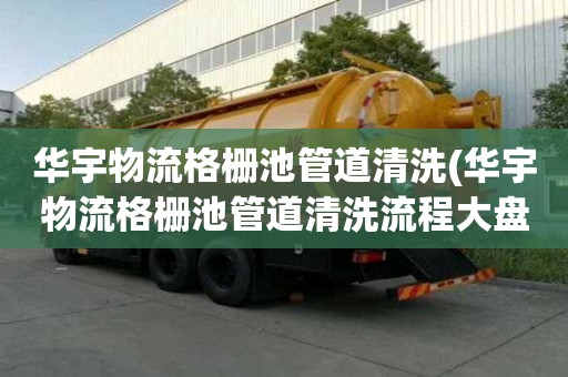華宇物流格柵池管道清洗(華宇物流格柵池管道清洗流程大盤點)