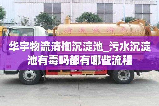 華宇物流清掏沉淀池_污水沉淀池有毒嗎都有哪些流程