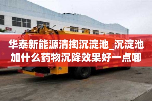 華泰新能源清掏沉淀池_沉淀池加什么藥物沉降效果好一點(diǎn)哪家干活放心