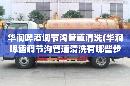 華潤啤酒調節溝管道清洗(華潤啤酒調節溝管道清洗有哪些步驟)